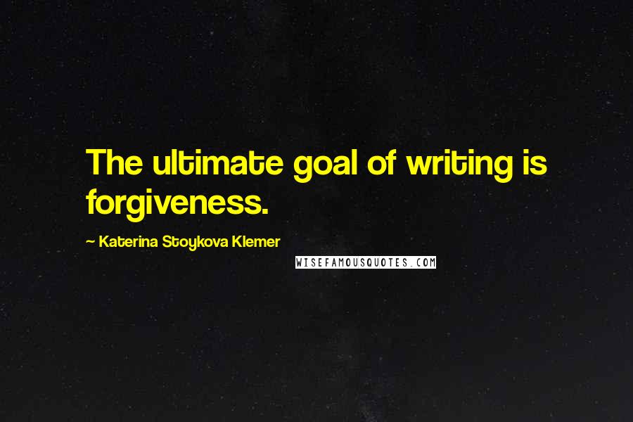 Katerina Stoykova Klemer Quotes: The ultimate goal of writing is forgiveness.