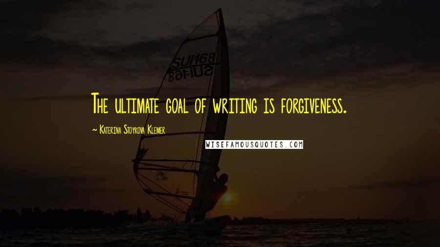Katerina Stoykova Klemer Quotes: The ultimate goal of writing is forgiveness.