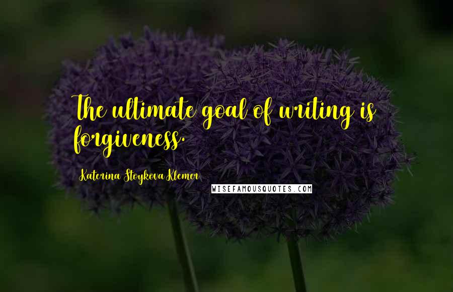Katerina Stoykova Klemer Quotes: The ultimate goal of writing is forgiveness.