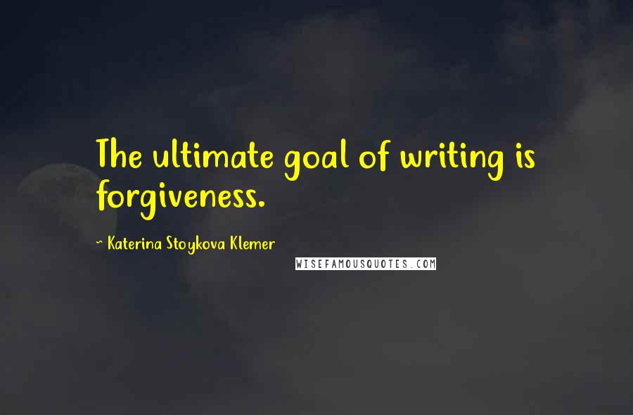 Katerina Stoykova Klemer Quotes: The ultimate goal of writing is forgiveness.