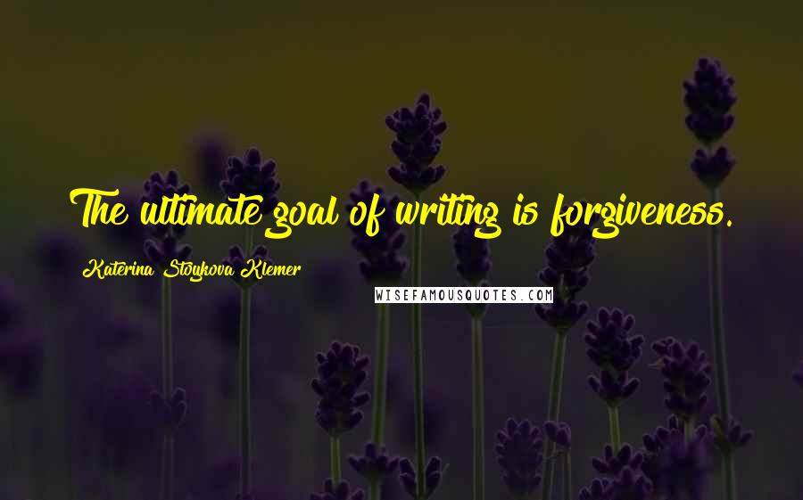 Katerina Stoykova Klemer Quotes: The ultimate goal of writing is forgiveness.