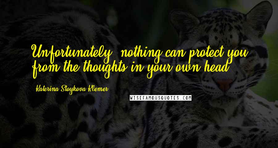 Katerina Stoykova Klemer Quotes: Unfortunately, nothing can protect you from the thoughts in your own head.