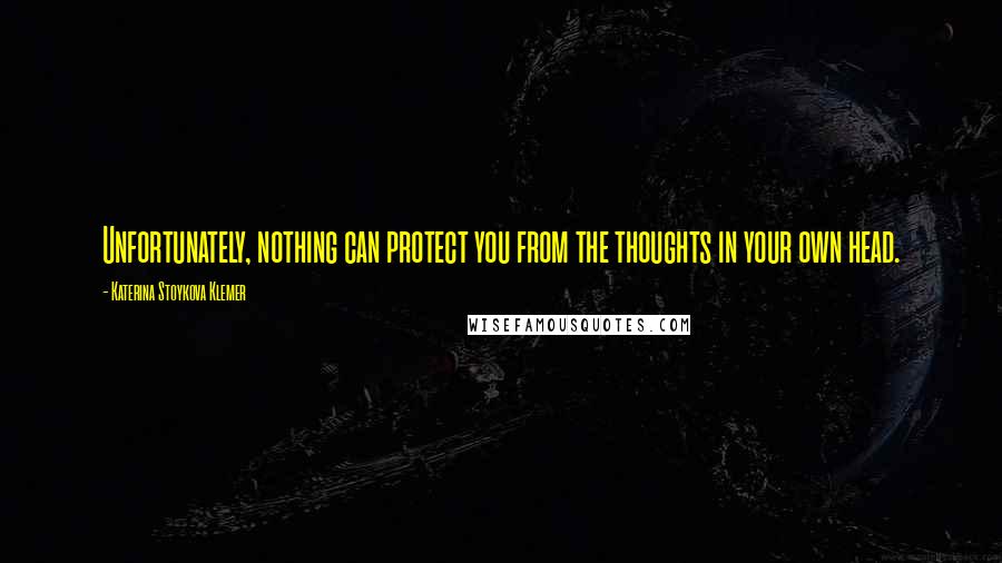 Katerina Stoykova Klemer Quotes: Unfortunately, nothing can protect you from the thoughts in your own head.
