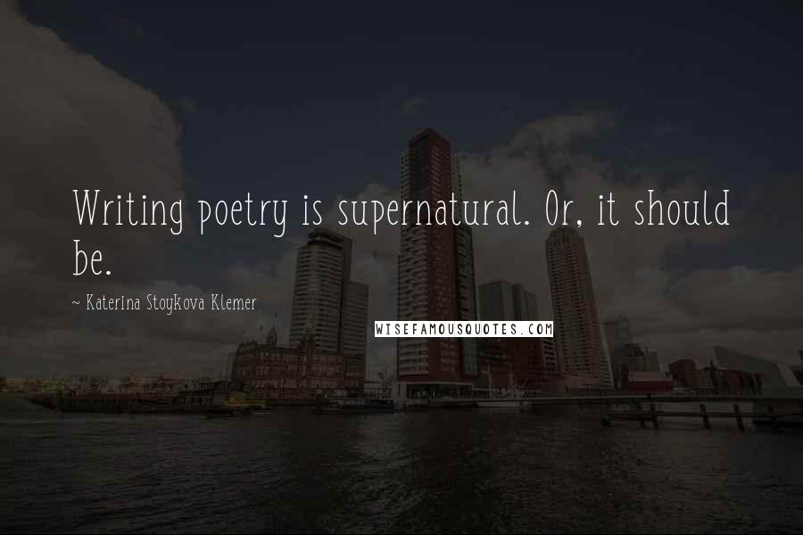 Katerina Stoykova Klemer Quotes: Writing poetry is supernatural. Or, it should be.