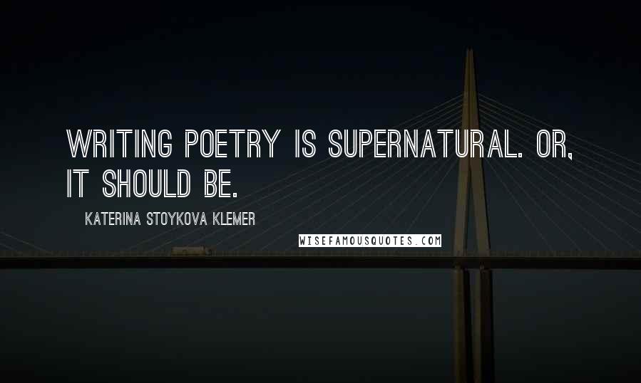 Katerina Stoykova Klemer Quotes: Writing poetry is supernatural. Or, it should be.