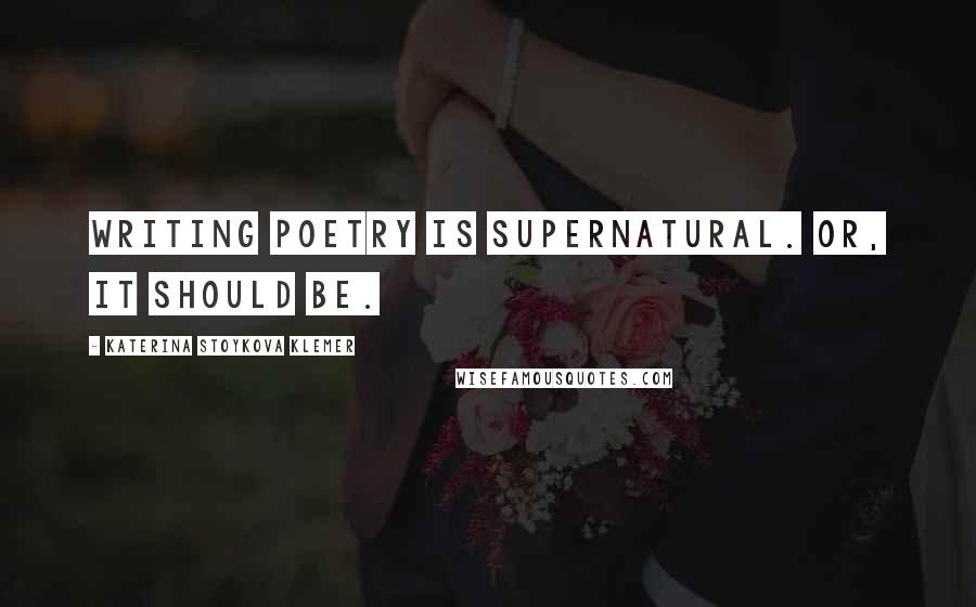 Katerina Stoykova Klemer Quotes: Writing poetry is supernatural. Or, it should be.