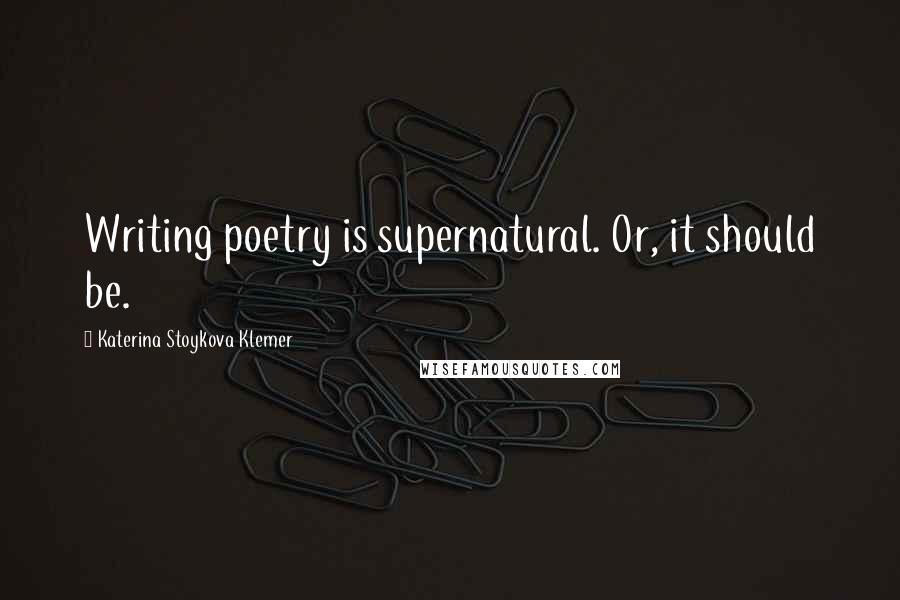 Katerina Stoykova Klemer Quotes: Writing poetry is supernatural. Or, it should be.