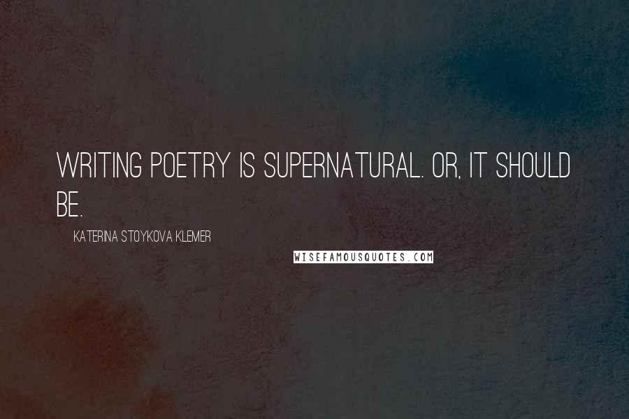 Katerina Stoykova Klemer Quotes: Writing poetry is supernatural. Or, it should be.