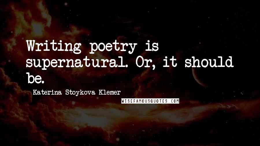 Katerina Stoykova Klemer Quotes: Writing poetry is supernatural. Or, it should be.