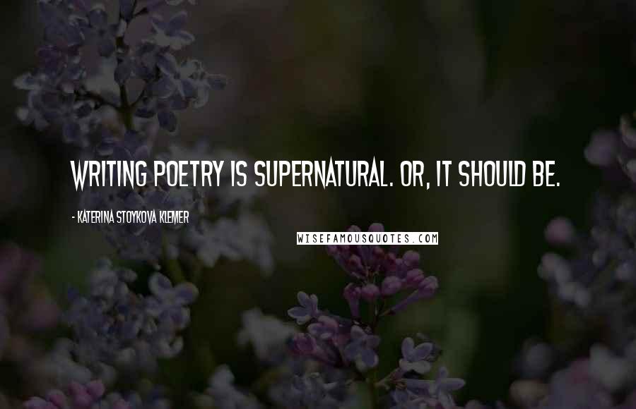 Katerina Stoykova Klemer Quotes: Writing poetry is supernatural. Or, it should be.