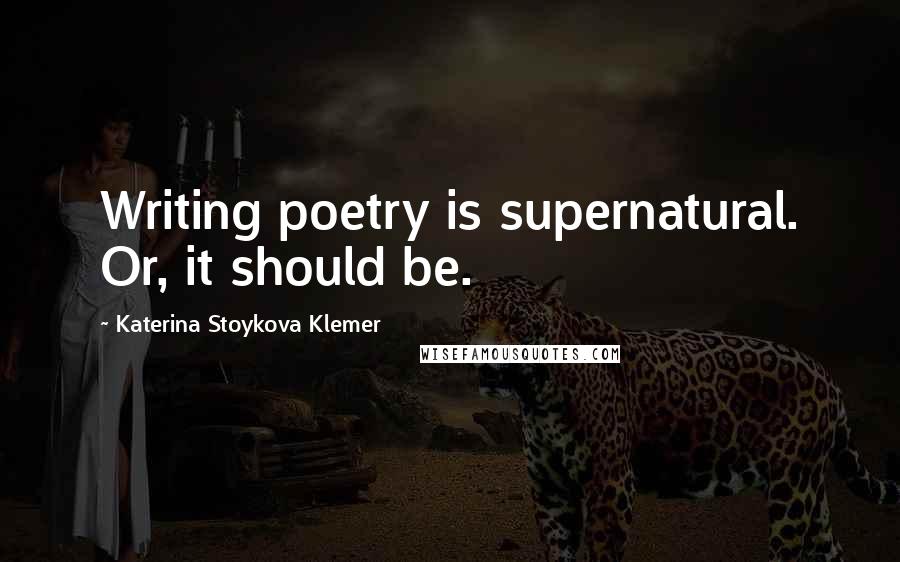 Katerina Stoykova Klemer Quotes: Writing poetry is supernatural. Or, it should be.