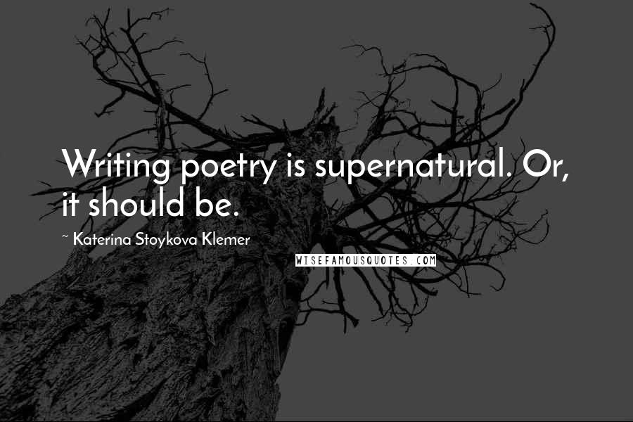 Katerina Stoykova Klemer Quotes: Writing poetry is supernatural. Or, it should be.