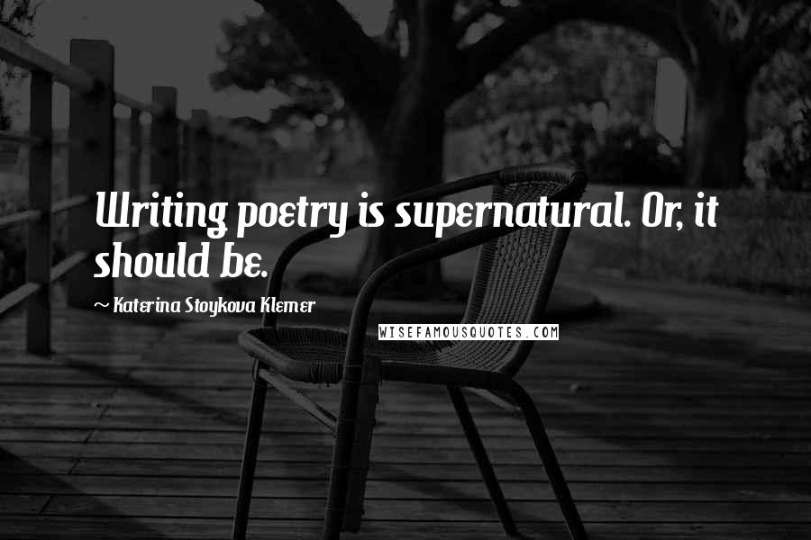 Katerina Stoykova Klemer Quotes: Writing poetry is supernatural. Or, it should be.