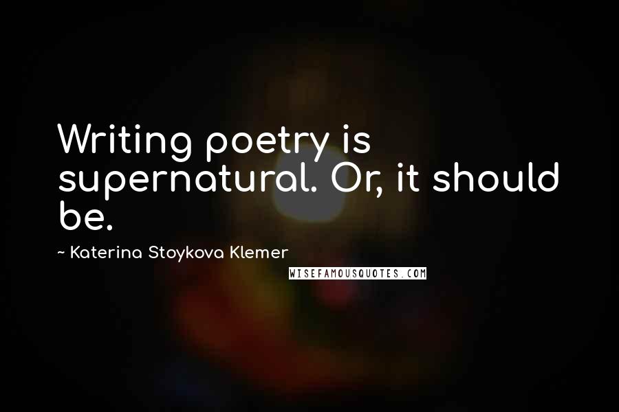 Katerina Stoykova Klemer Quotes: Writing poetry is supernatural. Or, it should be.