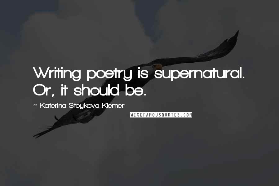 Katerina Stoykova Klemer Quotes: Writing poetry is supernatural. Or, it should be.