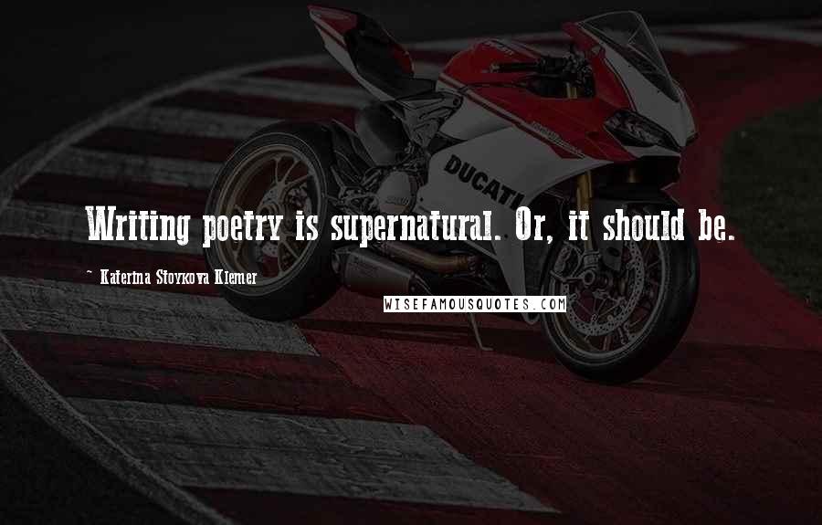 Katerina Stoykova Klemer Quotes: Writing poetry is supernatural. Or, it should be.