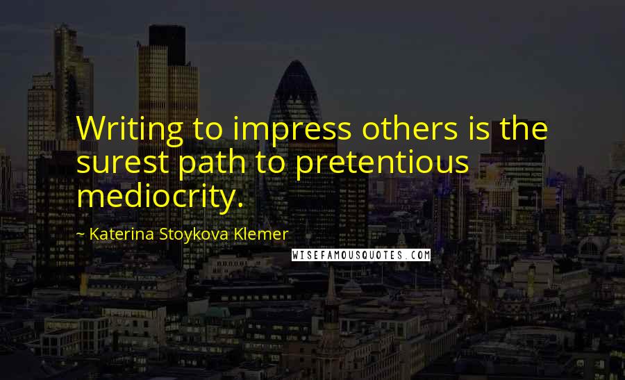 Katerina Stoykova Klemer Quotes: Writing to impress others is the surest path to pretentious mediocrity.