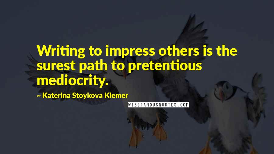 Katerina Stoykova Klemer Quotes: Writing to impress others is the surest path to pretentious mediocrity.