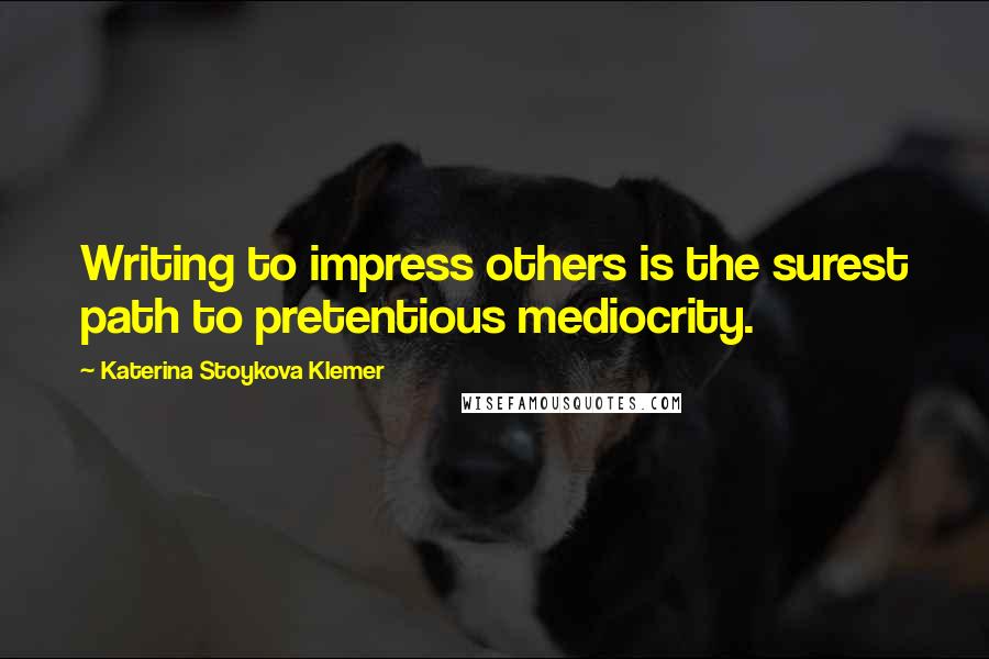 Katerina Stoykova Klemer Quotes: Writing to impress others is the surest path to pretentious mediocrity.