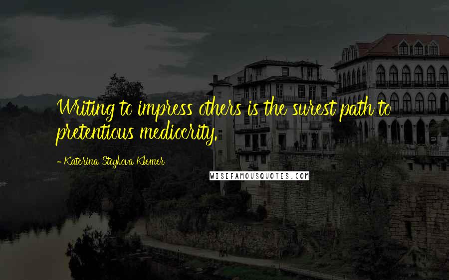 Katerina Stoykova Klemer Quotes: Writing to impress others is the surest path to pretentious mediocrity.