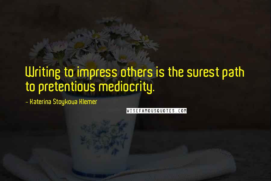 Katerina Stoykova Klemer Quotes: Writing to impress others is the surest path to pretentious mediocrity.