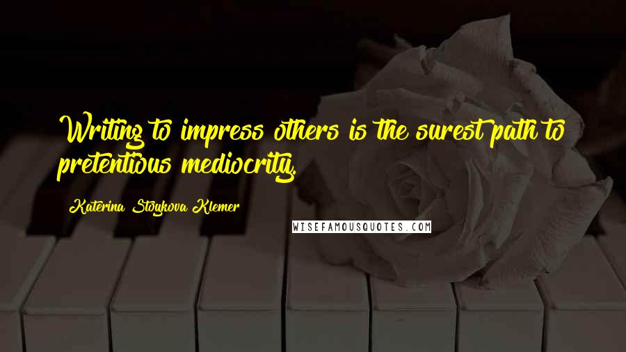 Katerina Stoykova Klemer Quotes: Writing to impress others is the surest path to pretentious mediocrity.