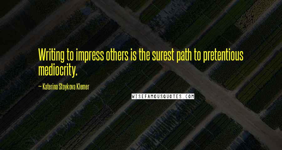 Katerina Stoykova Klemer Quotes: Writing to impress others is the surest path to pretentious mediocrity.