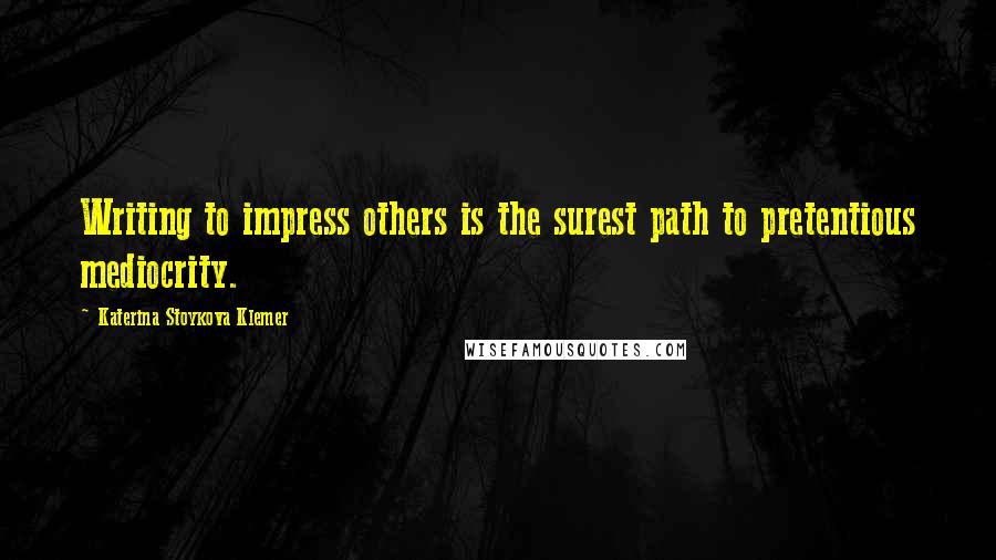 Katerina Stoykova Klemer Quotes: Writing to impress others is the surest path to pretentious mediocrity.