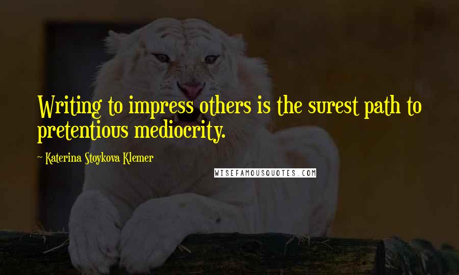 Katerina Stoykova Klemer Quotes: Writing to impress others is the surest path to pretentious mediocrity.