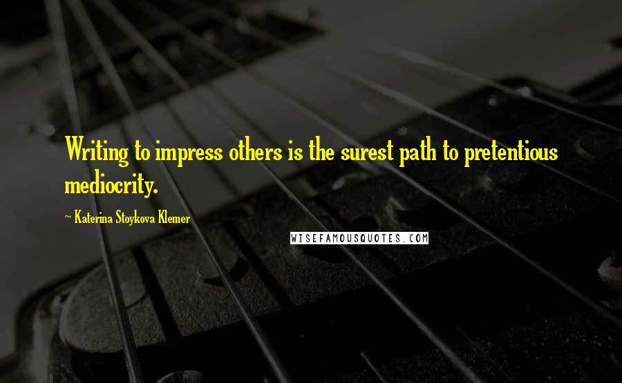 Katerina Stoykova Klemer Quotes: Writing to impress others is the surest path to pretentious mediocrity.