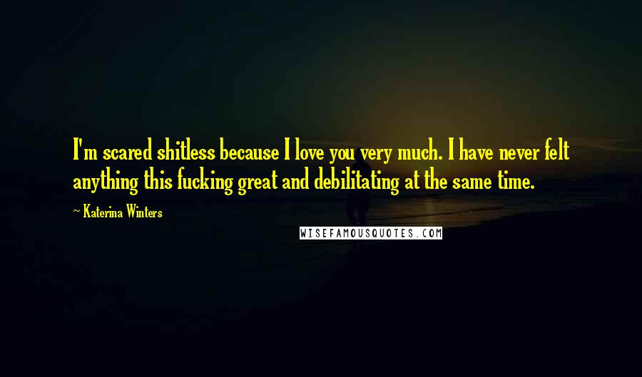Katerina Winters Quotes: I'm scared shitless because I love you very much. I have never felt anything this fucking great and debilitating at the same time.