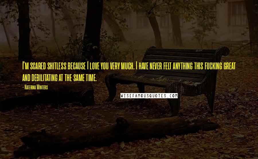 Katerina Winters Quotes: I'm scared shitless because I love you very much. I have never felt anything this fucking great and debilitating at the same time.