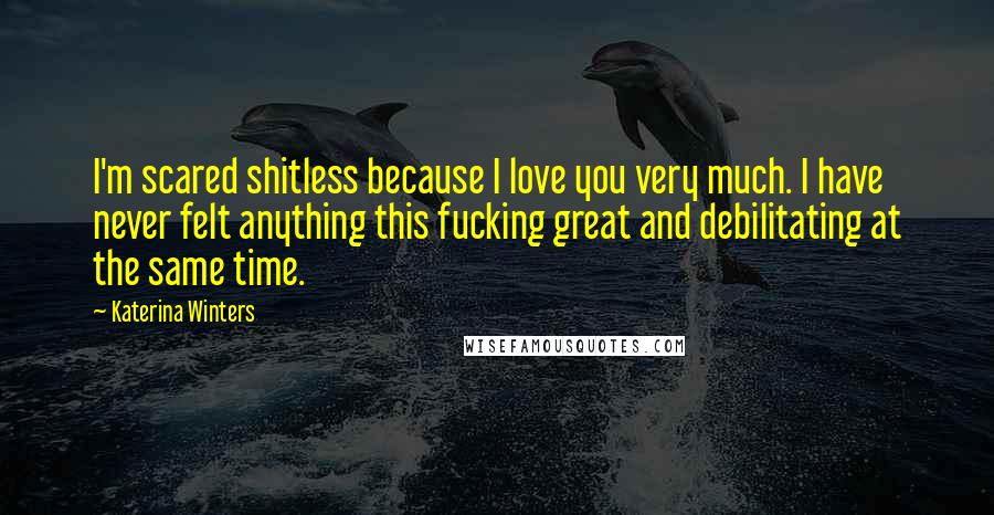 Katerina Winters Quotes: I'm scared shitless because I love you very much. I have never felt anything this fucking great and debilitating at the same time.