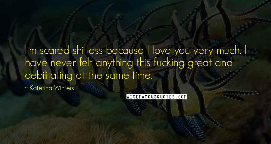 Katerina Winters Quotes: I'm scared shitless because I love you very much. I have never felt anything this fucking great and debilitating at the same time.