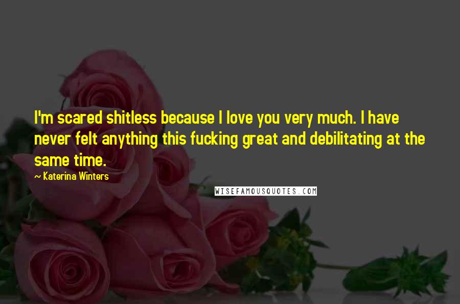 Katerina Winters Quotes: I'm scared shitless because I love you very much. I have never felt anything this fucking great and debilitating at the same time.