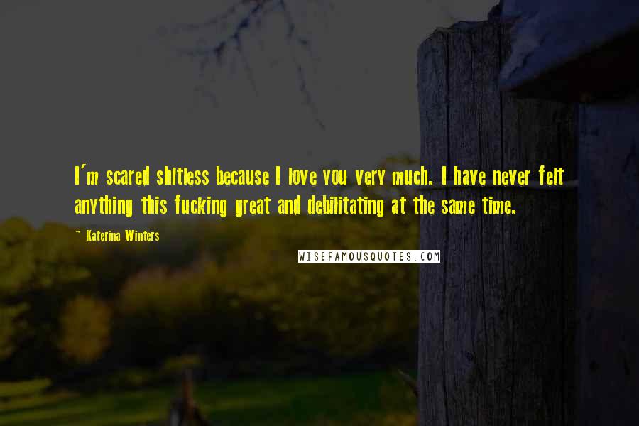 Katerina Winters Quotes: I'm scared shitless because I love you very much. I have never felt anything this fucking great and debilitating at the same time.