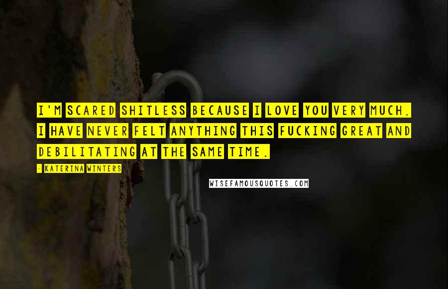 Katerina Winters Quotes: I'm scared shitless because I love you very much. I have never felt anything this fucking great and debilitating at the same time.