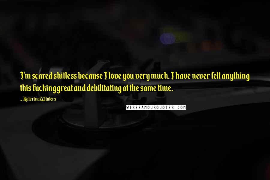 Katerina Winters Quotes: I'm scared shitless because I love you very much. I have never felt anything this fucking great and debilitating at the same time.