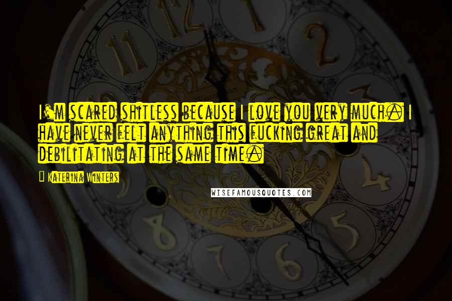 Katerina Winters Quotes: I'm scared shitless because I love you very much. I have never felt anything this fucking great and debilitating at the same time.