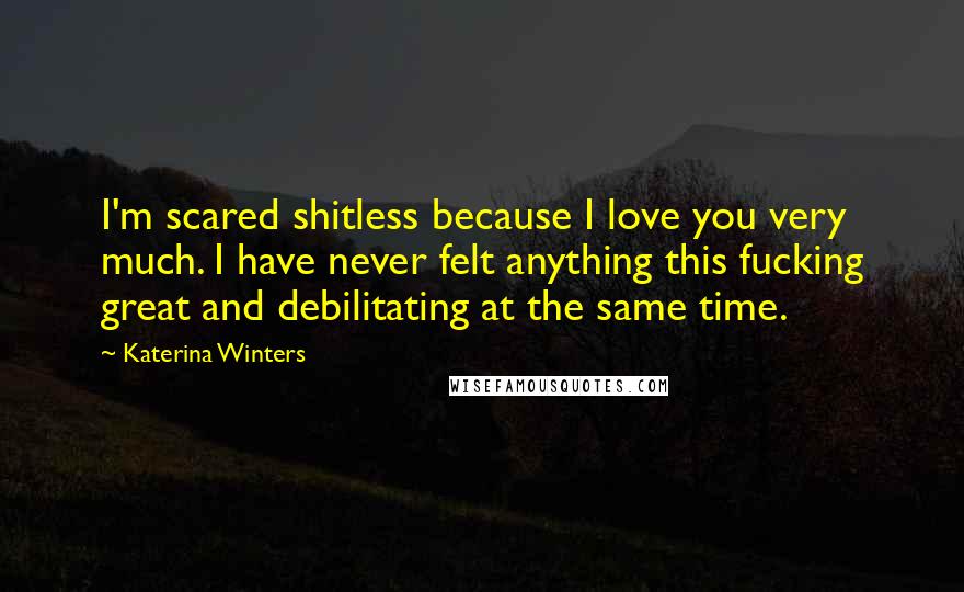 Katerina Winters Quotes: I'm scared shitless because I love you very much. I have never felt anything this fucking great and debilitating at the same time.