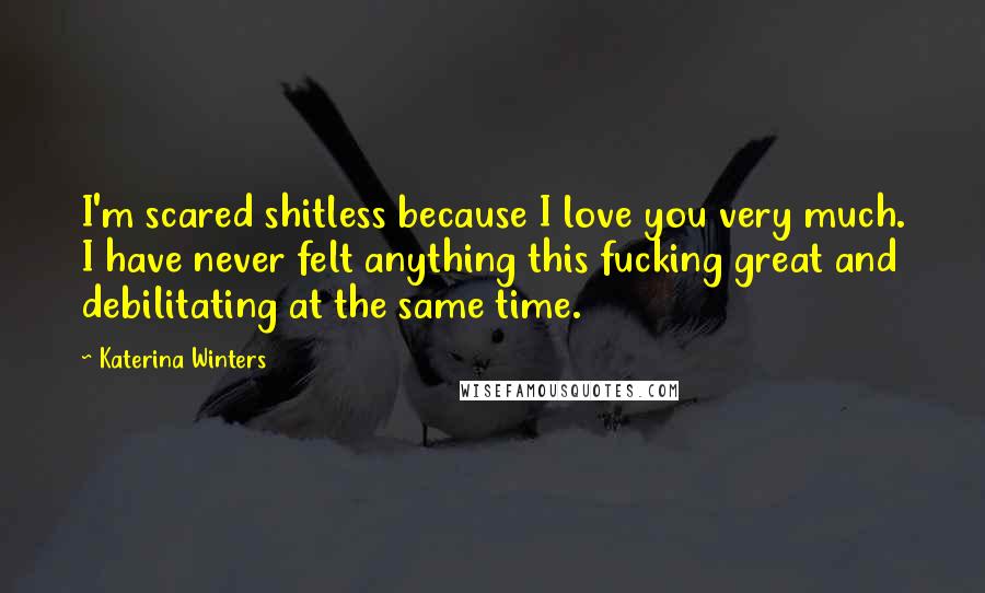 Katerina Winters Quotes: I'm scared shitless because I love you very much. I have never felt anything this fucking great and debilitating at the same time.