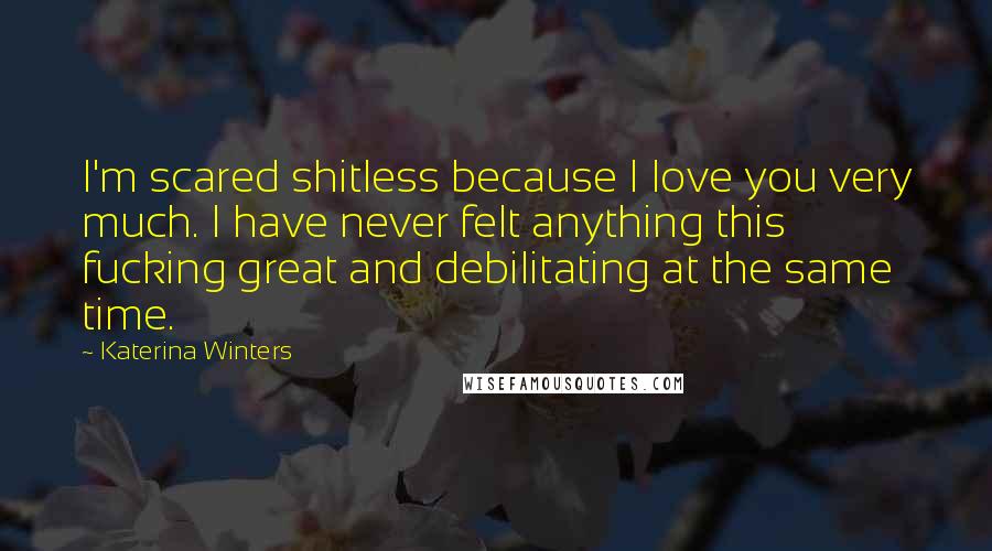 Katerina Winters Quotes: I'm scared shitless because I love you very much. I have never felt anything this fucking great and debilitating at the same time.