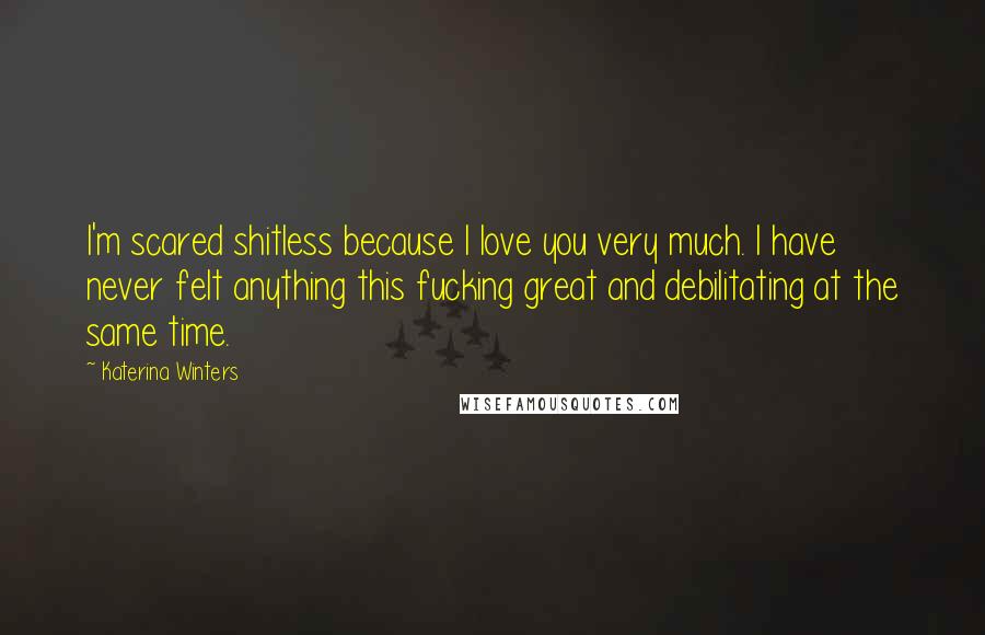 Katerina Winters Quotes: I'm scared shitless because I love you very much. I have never felt anything this fucking great and debilitating at the same time.