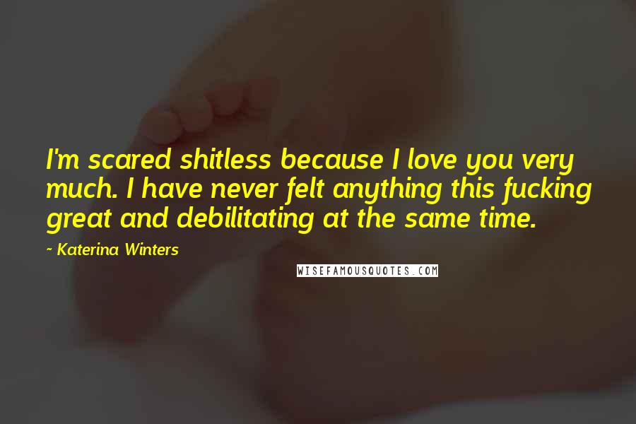 Katerina Winters Quotes: I'm scared shitless because I love you very much. I have never felt anything this fucking great and debilitating at the same time.