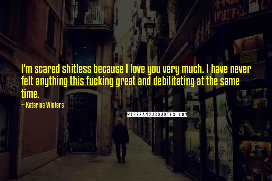 Katerina Winters Quotes: I'm scared shitless because I love you very much. I have never felt anything this fucking great and debilitating at the same time.