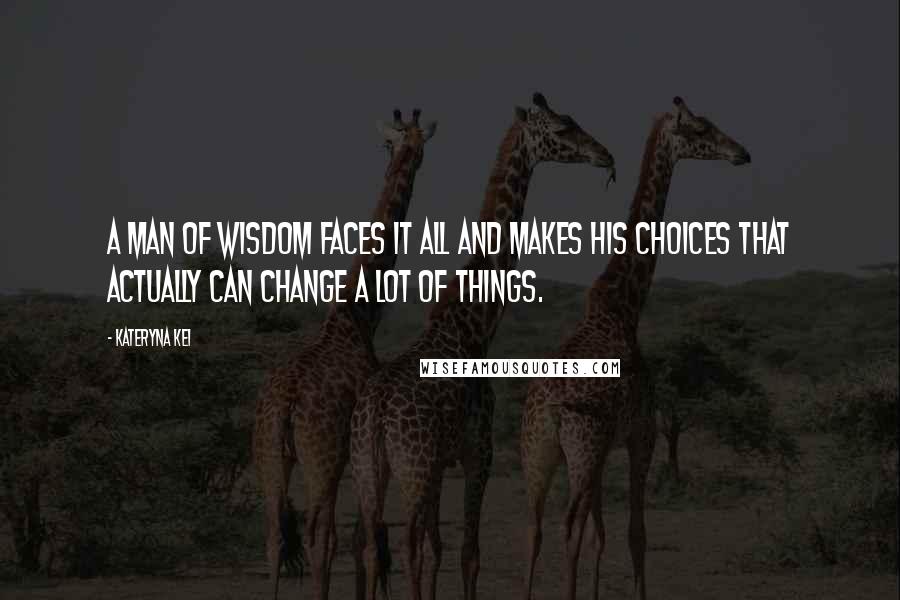 Kateryna Kei Quotes: A man of wisdom faces it all and makes his choices that actually can change a lot of things.