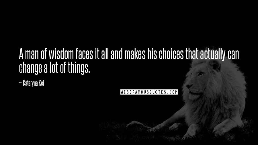 Kateryna Kei Quotes: A man of wisdom faces it all and makes his choices that actually can change a lot of things.