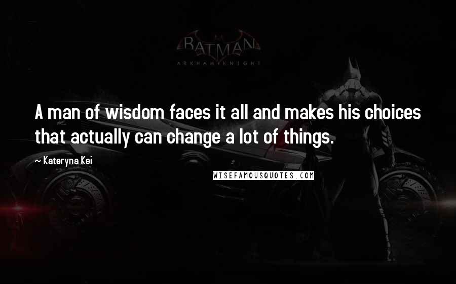 Kateryna Kei Quotes: A man of wisdom faces it all and makes his choices that actually can change a lot of things.