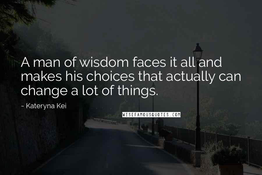 Kateryna Kei Quotes: A man of wisdom faces it all and makes his choices that actually can change a lot of things.