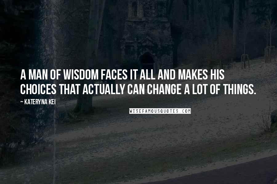 Kateryna Kei Quotes: A man of wisdom faces it all and makes his choices that actually can change a lot of things.